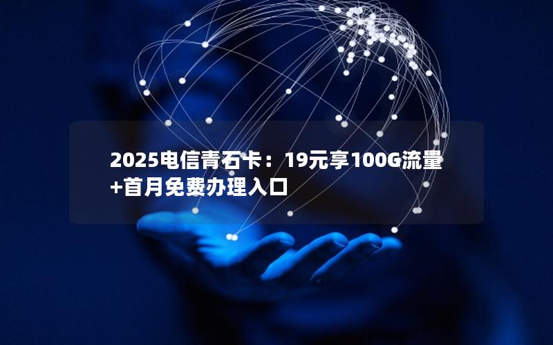 2025电信青石卡：19元享100G流量+首月免费办理入口