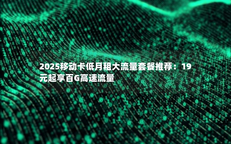 2025移动卡低月租大流量套餐推荐：19元起享百G高速流量