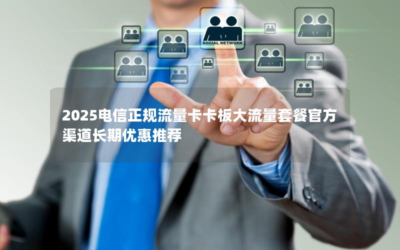 2025电信正规流量卡卡板大流量套餐官方渠道长期优惠推荐