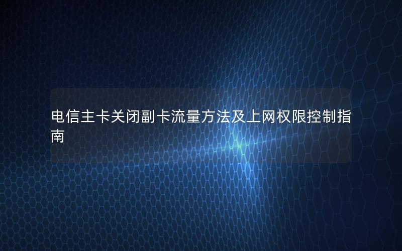 电信主卡关闭副卡流量方法及上网权限控制指南