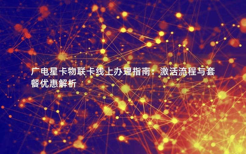 广电星卡物联卡线上办理指南：激活流程与套餐优惠解析