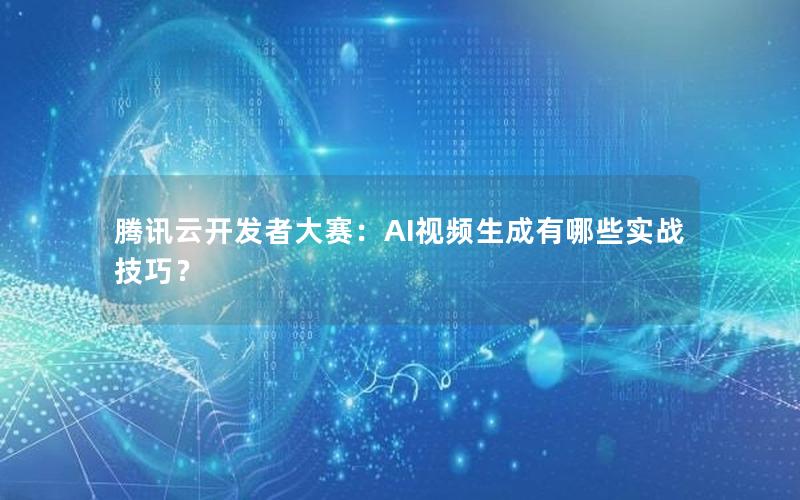 腾讯云开发者大赛：AI视频生成有哪些实战技巧？