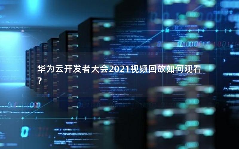 华为云开发者大会2021视频回放如何观看？