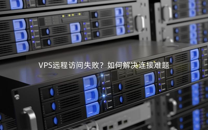 VPS远程访问失败？如何解决连接难题