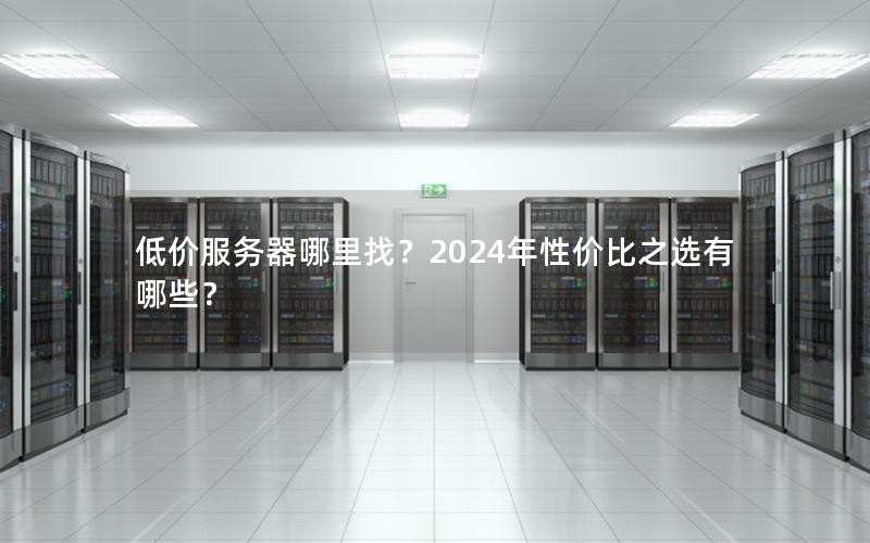 低价服务器哪里找？2024年性价比之选有哪些？