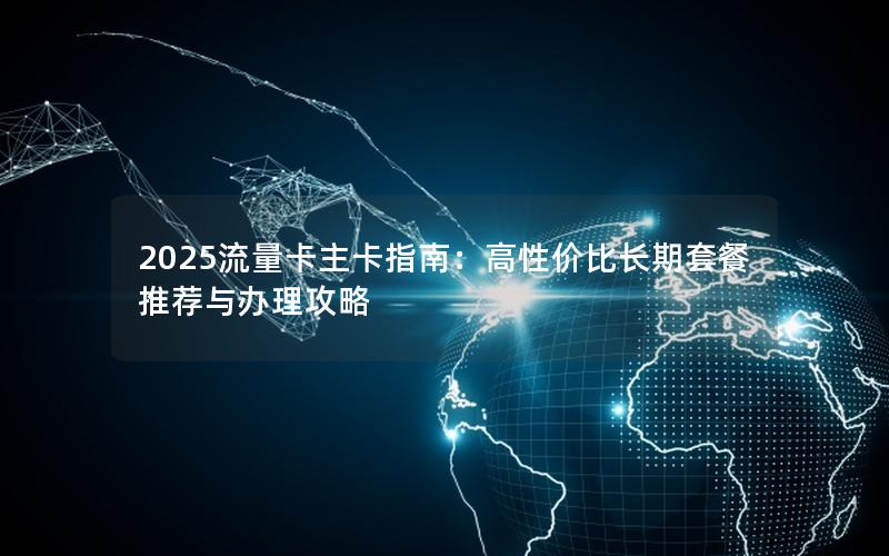 2025流量卡主卡指南：高性价比长期套餐推荐与办理攻略