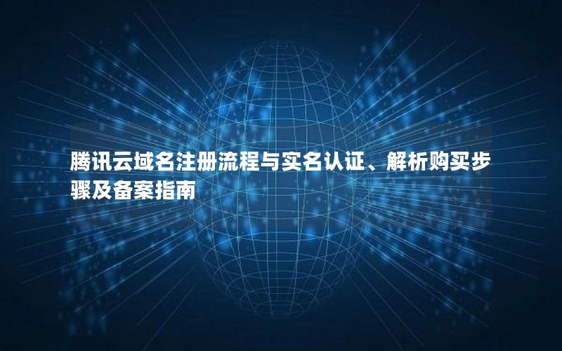 腾讯云域名注册流程与实名认证、解析购买步骤及备案指南