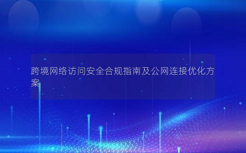 跨境网络访问安全合规指南及公网连接优化方案