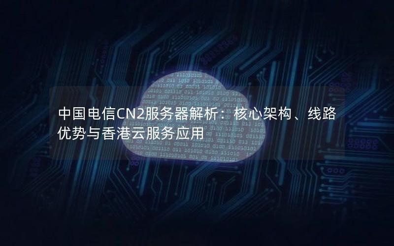 中国电信CN2服务器解析：核心架构、线路优势与香港云服务应用