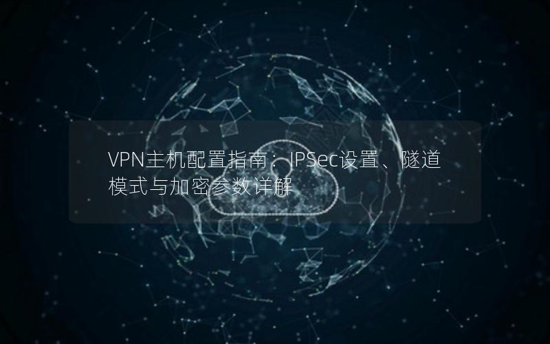 VPN主机配置指南：IPSec设置、隧道模式与加密参数详解