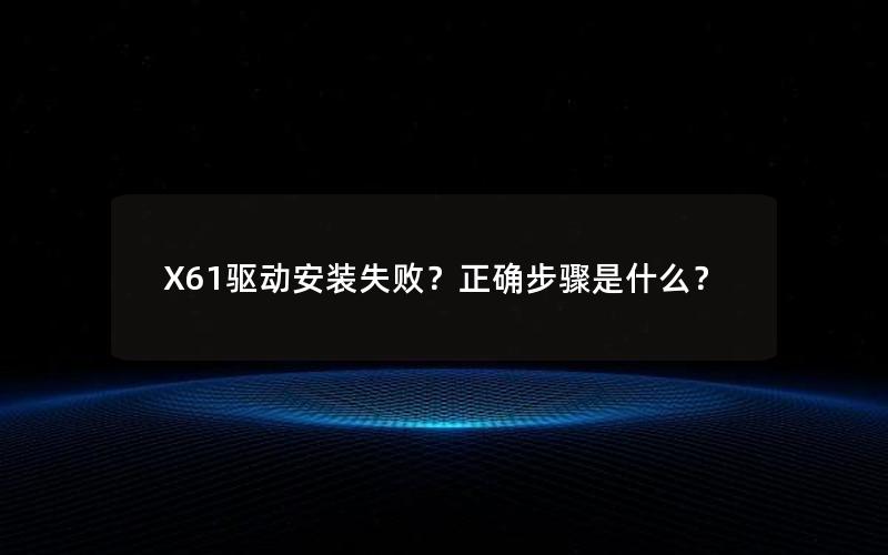 X61驱动安装失败？正确步骤是什么？