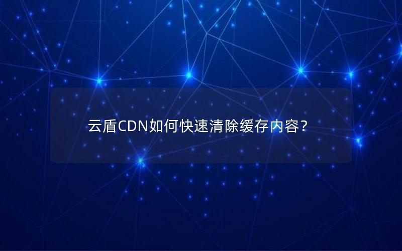 云盾CDN如何快速清除缓存内容？