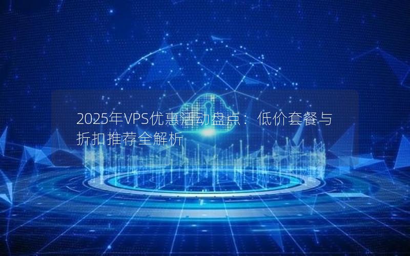 2025年VPS优惠活动盘点：低价套餐与折扣推荐全解析