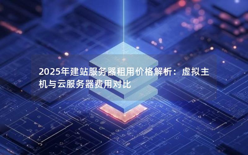 2025年建站服务器租用价格解析：虚拟主机与云服务器费用对比