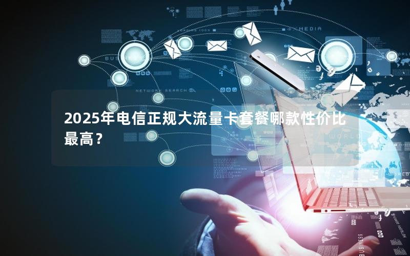 2025年电信正规大流量卡套餐哪款性价比最高？