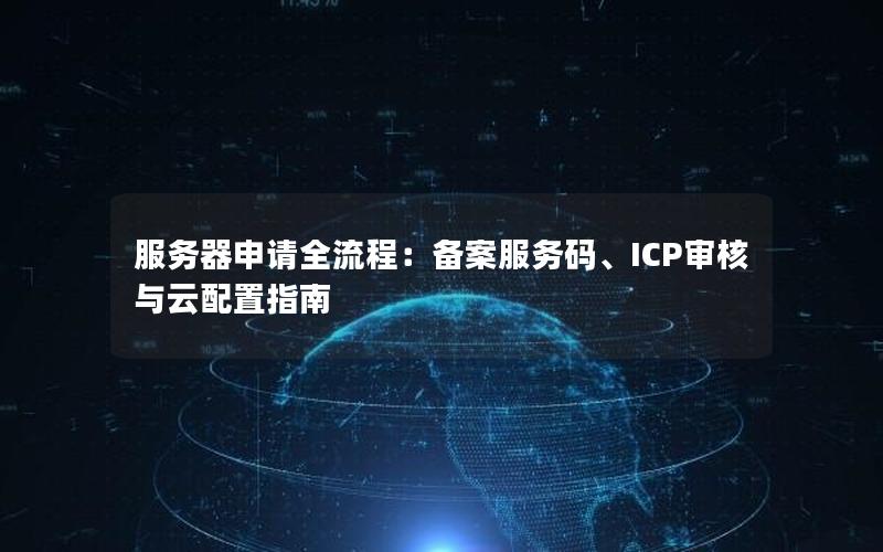 服务器申请全流程：备案服务码、ICP审核与云配置指南