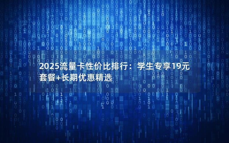 2025流量卡性价比排行：学生专享19元套餐+长期优惠精选