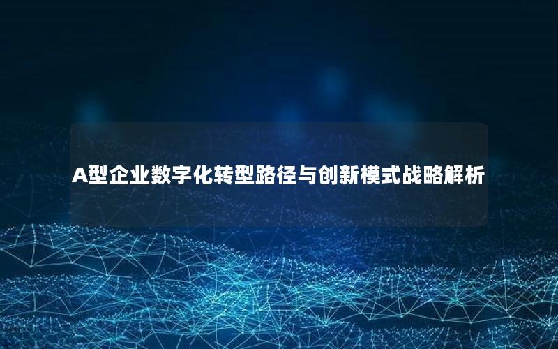 A型企业数字化转型路径与创新模式战略解析