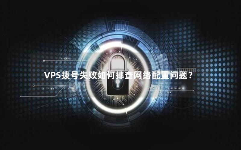 VPS拨号失败如何排查网络配置问题？