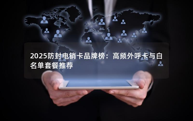 2025防封电销卡品牌榜：高频外呼卡与白名单套餐推荐