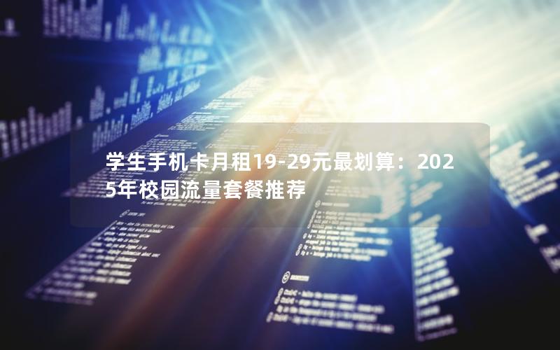 学生手机卡月租19-29元最划算：2025年校园流量套餐推荐