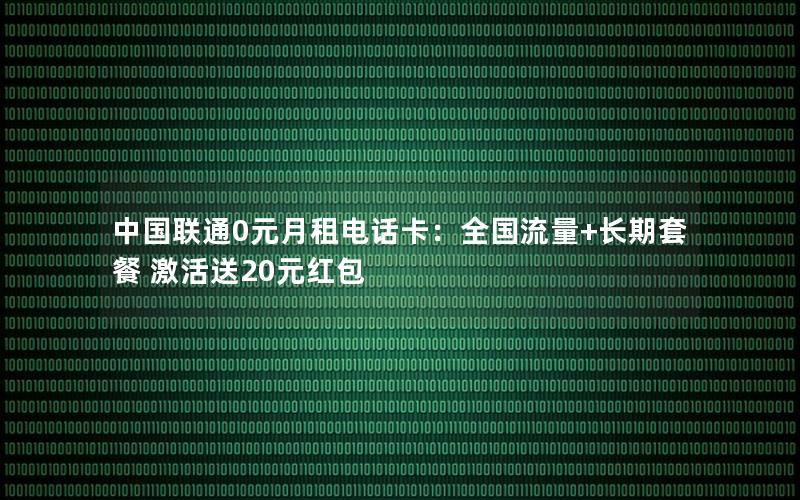 中国联通0元月租电话卡：全国流量+长期套餐 激活送20元红包