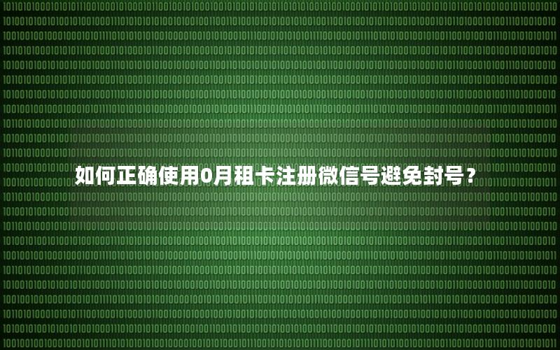 如何正确使用0月租卡注册微信号避免封号？