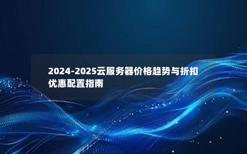 2024-2025云服务器价格趋势与折扣优惠配置指南