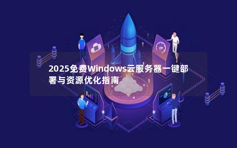 2025免费Windows云服务器一键部署与资源优化指南