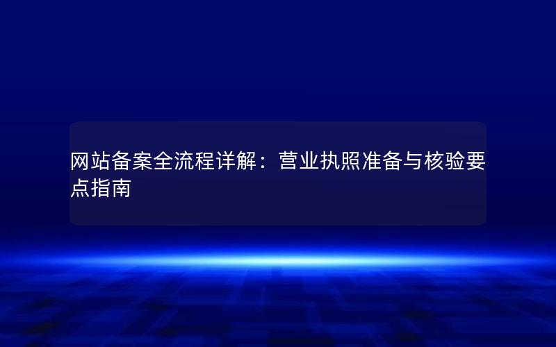 网站备案全流程详解：营业执照准备与核验要点指南