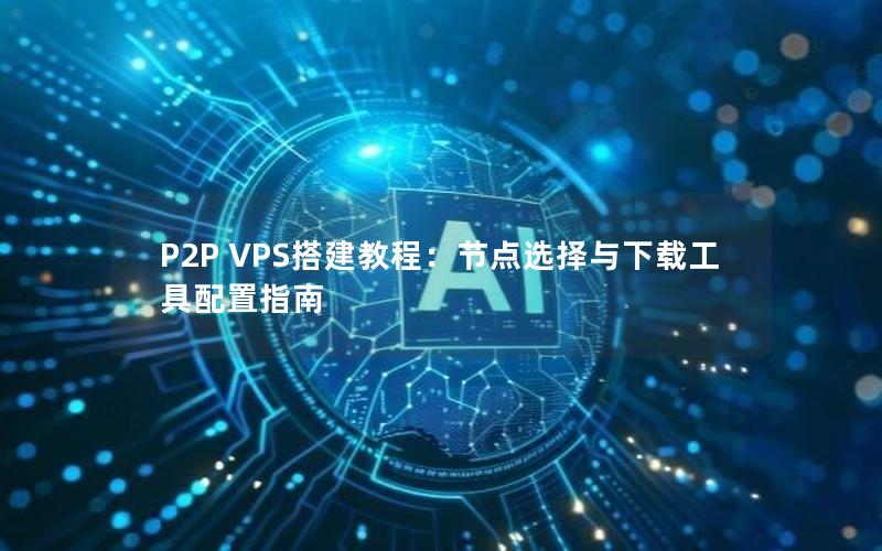 P2P VPS搭建教程：节点选择与下载工具配置指南