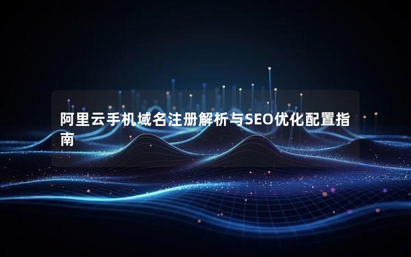 阿里云手机域名注册解析与SEO优化配置指南