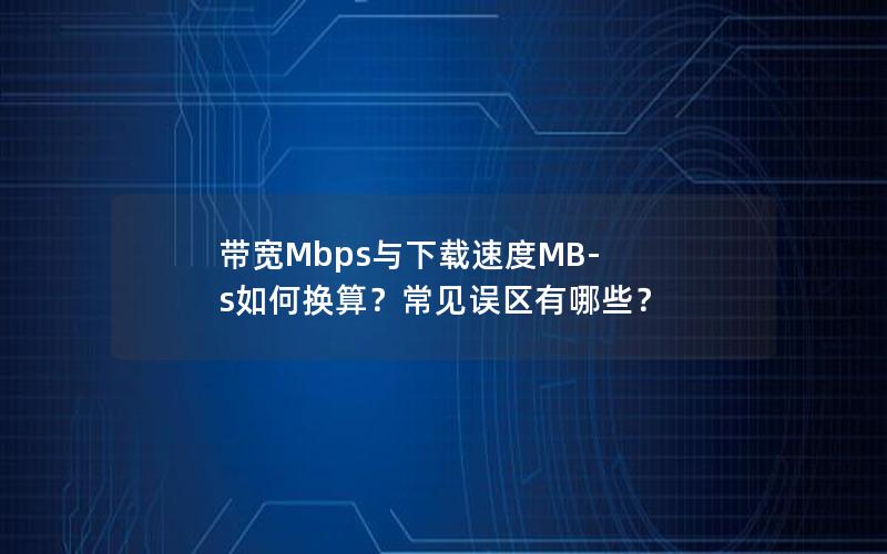 带宽Mbps与下载速度MB-s如何换算？常见误区有哪些？