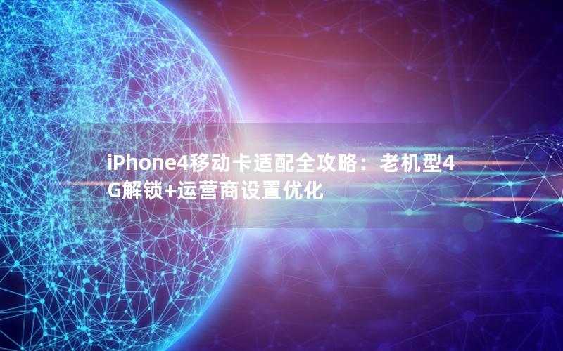 iPhone4移动卡适配全攻略：老机型4G解锁+运营商设置优化