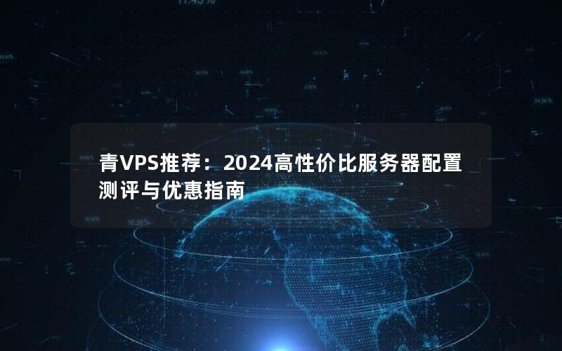 青VPS推荐：2024高性价比服务器配置测评与优惠指南