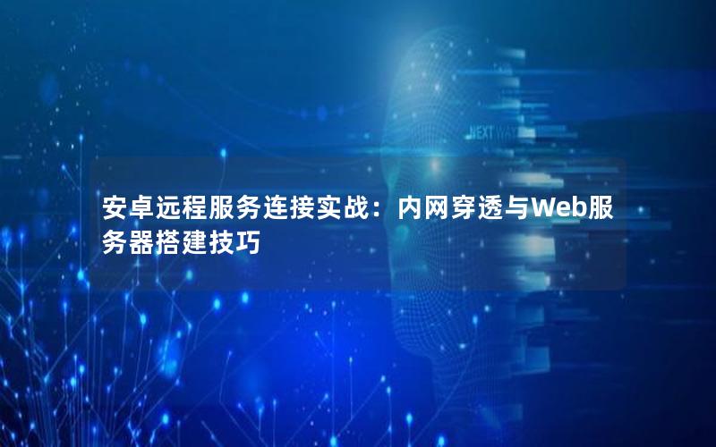 安卓远程服务连接实战：内网穿透与Web服务器搭建技巧