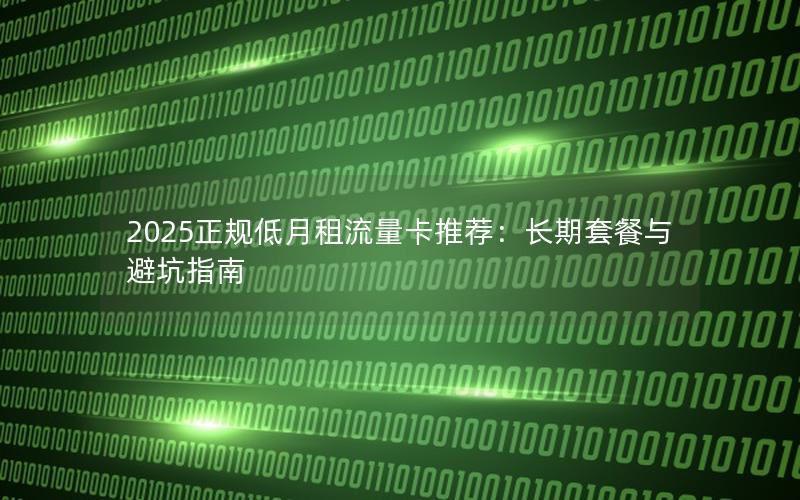 2025正规低月租流量卡推荐：长期套餐与避坑指南