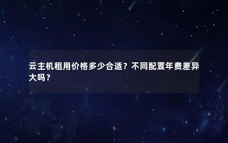 云主机租用价格多少合适？不同配置年费差异大吗？