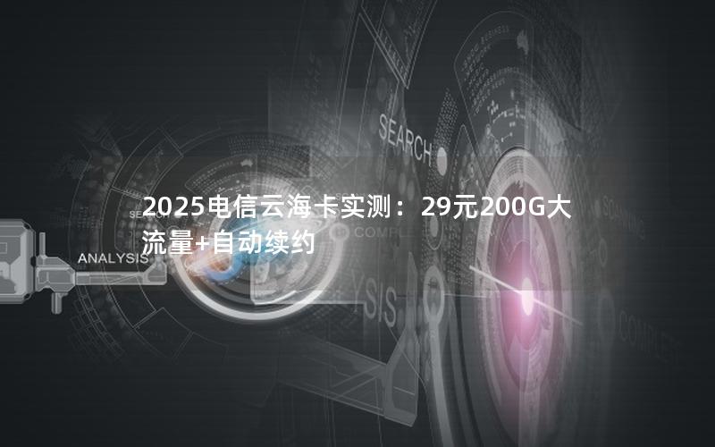 2025电信云海卡实测：29元200G大流量+自动续约