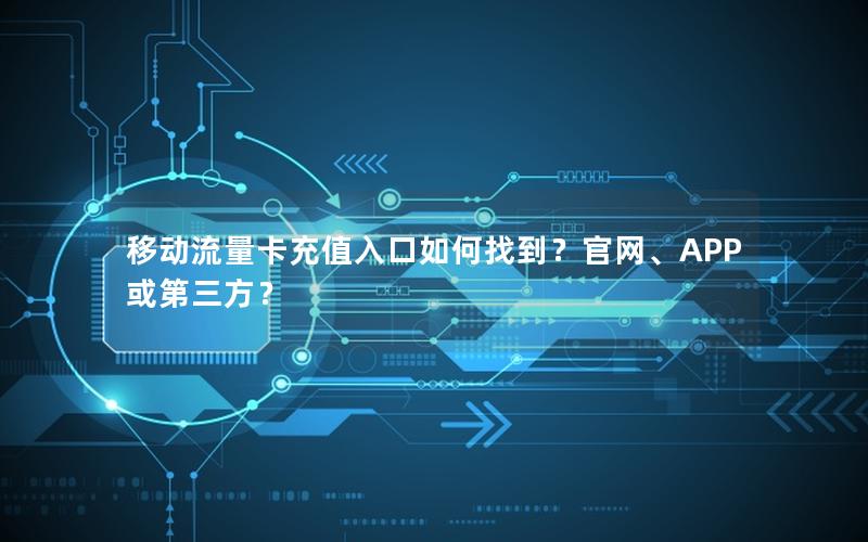 移动流量卡充值入口如何找到？官网、APP或第三方？