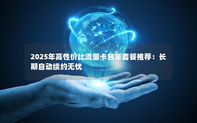 2025年高性价比流量卡包年套餐推荐：长期自动续约无忧