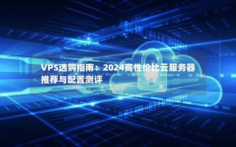 VPS选购指南：2024高性价比云服务器推荐与配置测评