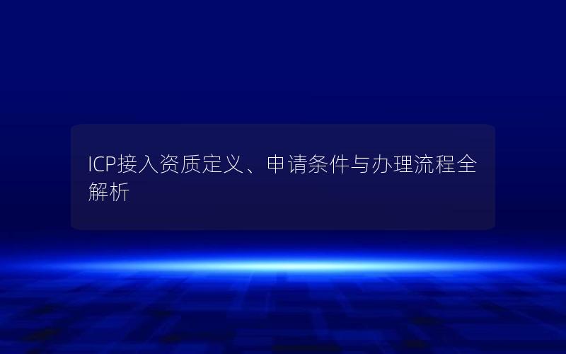 ICP接入资质定义、申请条件与办理流程全解析