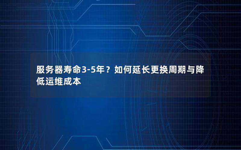 服务器寿命3-5年？如何延长更换周期与降低运维成本