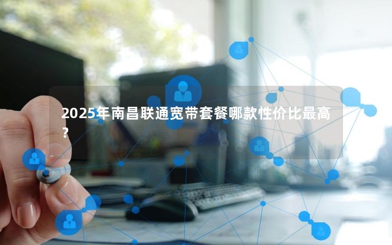 2025年南昌联通宽带套餐哪款性价比最高？