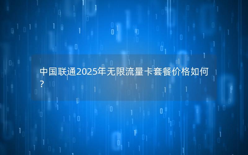 中国联通2025年无限流量卡套餐价格如何？