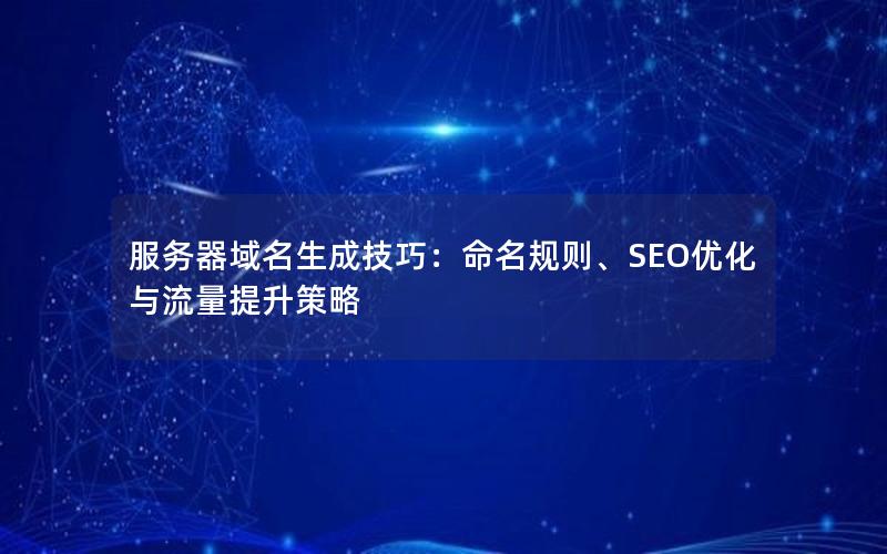 服务器域名生成技巧：命名规则、SEO优化与流量提升策略