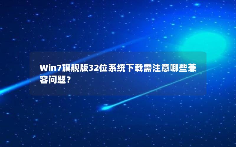 Win7旗舰版32位系统下载需注意哪些兼容问题？