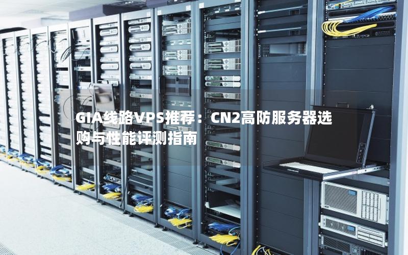 GIA线路VPS推荐：CN2高防服务器选购与性能评测指南