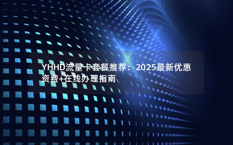 YHHD流量卡套餐推荐：2025最新优惠资费+在线办理指南